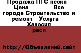 Продажа ПГС песка › Цена ­ 10 000 - Все города Строительство и ремонт » Услуги   . Хакасия респ.